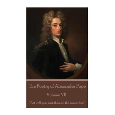 The Poetry of Alexander Pope - Volume VII: "Act well your part; there all the honour lies."