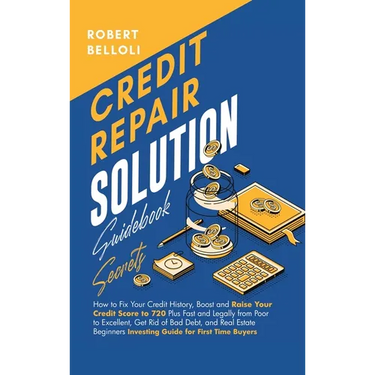 Credit Repair Solution Guidebook Secrets: How to Fix Your Credit History, Boost and Raise Your Credit Score to 720 Plus Fast and Legally from Poor to