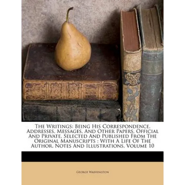 The Writings: Being His Correspondence, Addresses, Messages, And Other Papers, Official And Private, Selected And Published From The