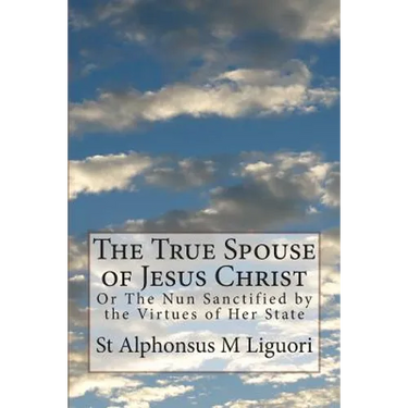 The True Spouse of Jesus Christ: Or The Nun Sanctified by the Virtues of Her State