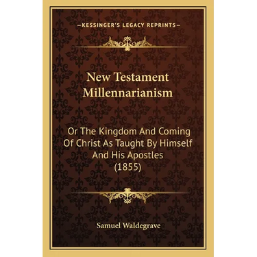 New Testament Millennarianism: Or The Kingdom And Coming Of Christ As Taught By Himself And His Apostles (1855)