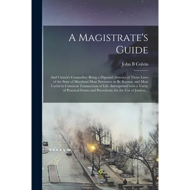 A Magistrate's Guide; and Citizen's Counsellor: Being a Digested Abstract of Those Laws of the State of Maryland Most Necessary to Be Known, and Most