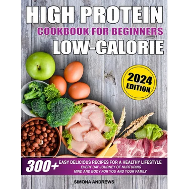 High Protein Low Calories Cookbook for Beginners: 300+ Easy Delicious Recipes for a Healthy Lifestyle, Everyday Journey of Nurturing Mind and Body for