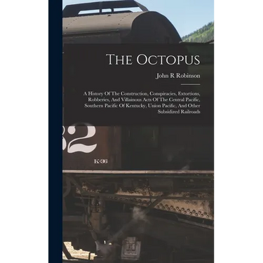 The Octopus; A History Of The Construction, Conspiracies, Extortions, Robberies, And Villainous Acts Of The Central Pacific, Southern Pacific Of Kentu