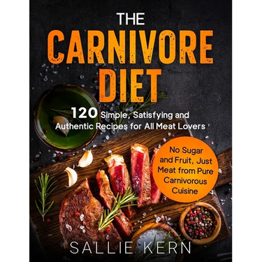 The Carnivore Diet: 120 Simple, Satisfying and Authentic Recipes for All Meat Lovers. No Sugar and Fruit, Just Meat from Pure Carnivorous Cuisine