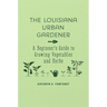 The Louisiana Urban Gardener: A Beginner's Guide to Growing Vegetables and Herbs