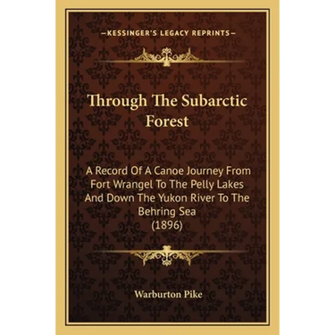 Through The Subarctic Forest: A Record Of A Canoe Journey From Fort Wrangel To The Pelly Lakes And Down The Yukon River To The Behring Sea (1896)