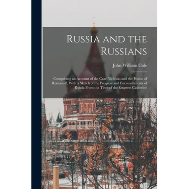 Russia and the Russians: Comprising an Account of the Czar Nicholas and the House of Romanoff, With a Sketch of the Progress and Encroachments