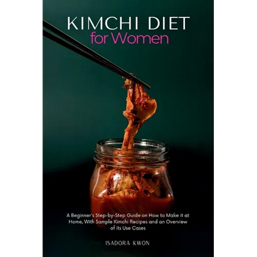 Kimchi Diet for Women: A Beginner's Step-by-Step Guide on How to Make it at Home, With Sample Kimchi Recipes and an Overview of its Use Cases