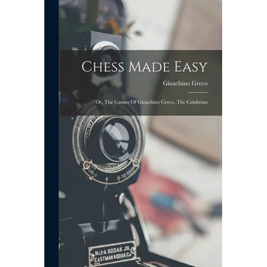 Chess Made Easy: Or, The Games Of Gioachino Greco, The Calabrian