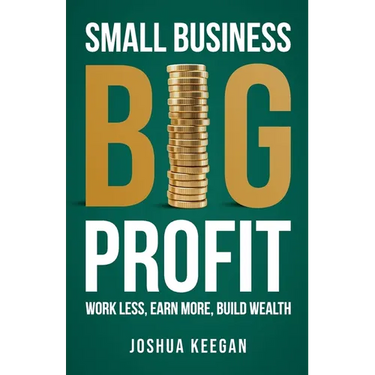 Small Business, Big Profit Profit: Work less, earn more, build wealth
