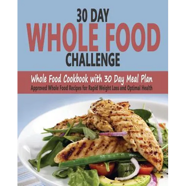 30 Day Whole Food Challenge: Whole Food Cookbook with 30 Day Meal Plan; Approved Whole Food Recipes for Rapid Weight Loss and Optimal Health