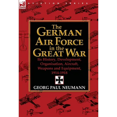 The German Air Force in the Great War: Its History, Development, Organisation, Aircraft, Weapons and Equipment, 1914-1918