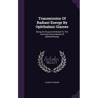 Transmission Of Radiant Energy By Ophthalmic Glasses: Being An Essay Contributed To The American Encyclopedia Of Ophthalmology