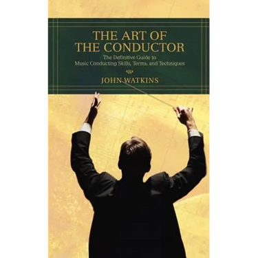 The Art of the Conductor: The Definitive Guide to Music Conducting Skills, Terms, and Techniques
