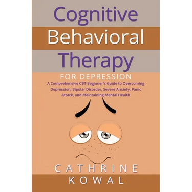 Cognitive Behavioral Therapy for Depression: A Comprehensive CBT Beginner's Guide to Overcoming Depression, Bipolar Disorder, Severe Anxiety, Panic At