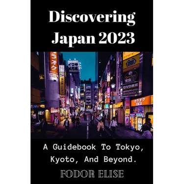 Discovering Japan 2023: A Guidebook To Tokyo, Kyoto, And Beyond.