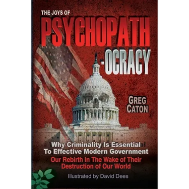 The Joys of Psychopathocracy: Why Criminality Is Essential To Effective Modern Government, Our Rebirth In The Wake of Their Destruction of Our World