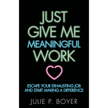 Just Give Me Meaningful Work: Escape Your Exhausting Job and Start Making a Difference
