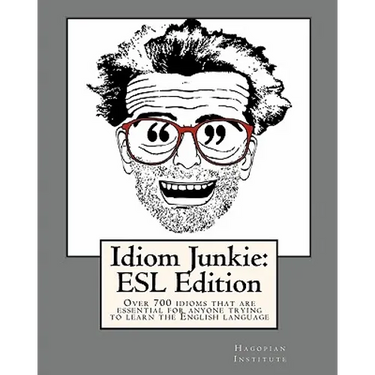 Idiom Junkie: ESL Edition: Over 700 idioms that are essential for anyone trying to learn the English language