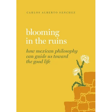 Blooming in the Ruins: How Mexican Philosophy Can Guide Us Toward the Good Life