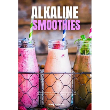 Alkaline Smoothies: A Beginner's Guide for Women on Managing Weight Loss and Increasing Energy Through Alkaline Smoothies, With Curated Recipes