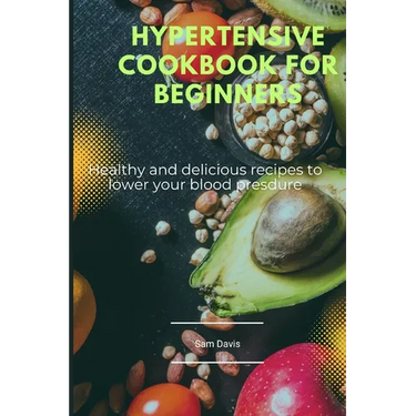 Hypertensive cookbook for beginners: Healthy and delicious recipes to lower your blood pressure