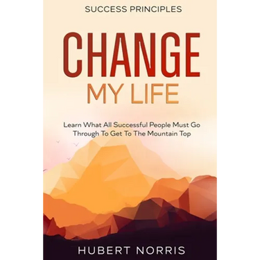 Success Principles: : Change My Life Subtitle: Learn What All Successful People Must Go Through To Get To The Mountain Top