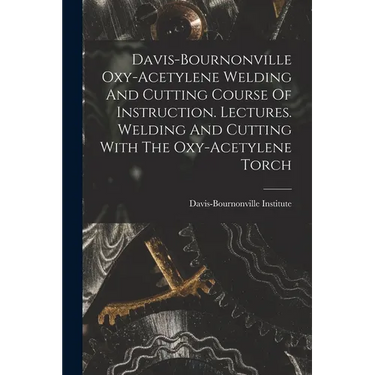 Davis-bournonville Oxy-acetylene Welding And Cutting Course Of Instruction. Lectures. Welding And Cutting With The Oxy-acetylene Torch