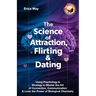 The Science of Attraction, Flirting & Dating: Using Psychology & Strategy to Master the Art of Connection, Communication & Love; the Power of Biologic