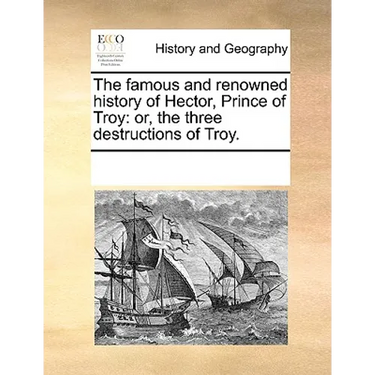 The Famous and Renowned History of Hector, Prince of Troy: Or, the Three Destructions of Troy.