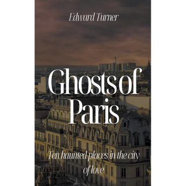Ghosts of Paris: Ten Haunted Places in the City of Love