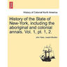 History of the State of New-York, Including the Aboriginal and Colonial Annals. Vol. 1, PT. 1, 2.