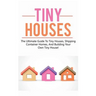 Tiny Houses: The ultimate guide to tiny houses, shipping container homes, and building your own tiny house!