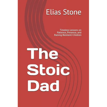 The Stoic Dad: Timeless Lessons on Patience, Presence, and Raising Resilient Children