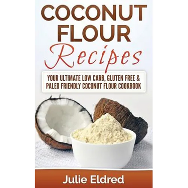 Coconut Flour Recipes: Your Ultimate Low Carb, Gluten Free & Paleo Friendly Coconut Flour Cookbook