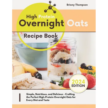 High Protein Overnight Oats Recipe Book: Simple, Nutritious, and Delicious - Crafting the Perfect High-Protein Overnight Oats for Every Diet and Taste