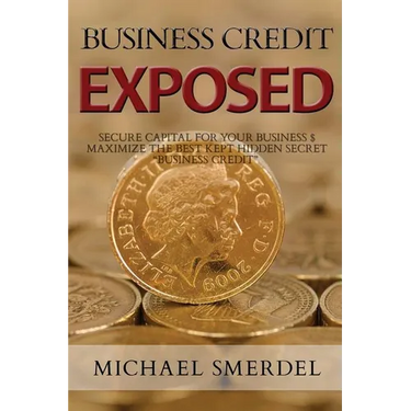 Business Credit Exposed: Secure Capital for Your Business & Maximize the Best Kept Hidden Secret Business Credit