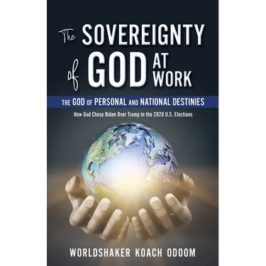 The SOVEREIGNTY of GOD At WORK: The God of Personal and National Destinies How God Chose Biden Over Trump in the 2020 U.S. Elections