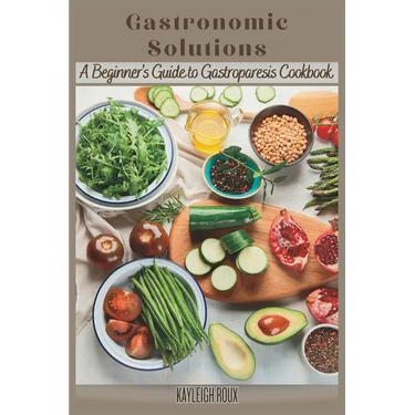 Gastronomic Solutions: A Beginner's Guide to Gastroparesis Cookbook