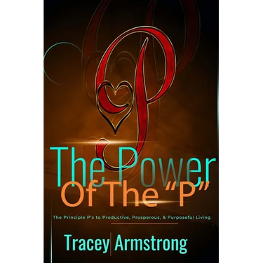 The POWER of the P's: The Principle P's to Productive, Prosperous, & Purposeful Living