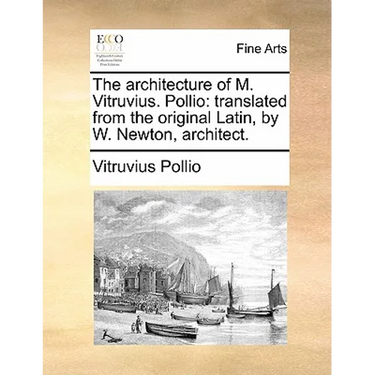 The Architecture of M. Vitruvius. Pollio: Translated from the Original Latin, by W. Newton, Architect.