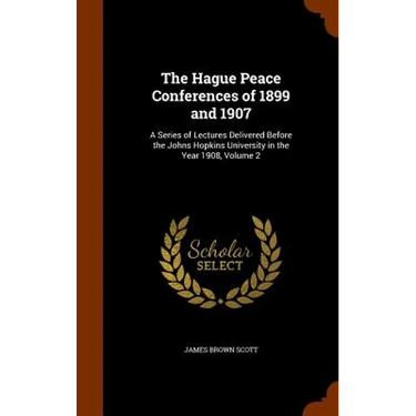 The Hague Peace Conferences of 1899 and 1907: A Series of Lectures Delivered Before the Johns Hopkins University in the Year 1908, Volume 2