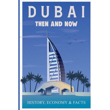 Dubai Then and Now History, Economy & Facts: A Comprehensive Guide to the Evolution of Dubai from Past to Present