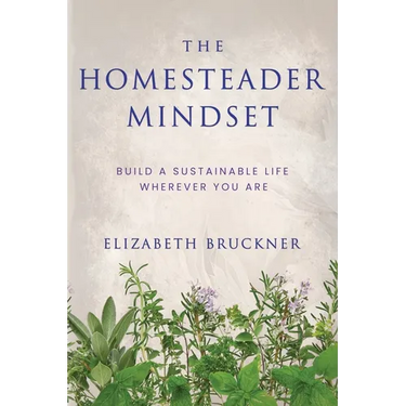 The Homesteader Mindset: Build A Sustainable Life Wherever You Are