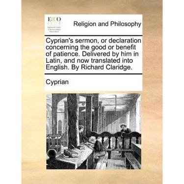 Cyprian's sermon, or declaration concerning the good or benefit of patience. Delivered by him in Latin, and now translated into English. By Richard Cl