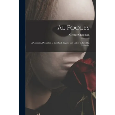 Al Fooles: a Comedy, Presented at the Black Fryers, and Lately Before His Maiestie.