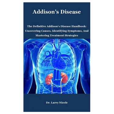 Addison's Disease: The Definitive Addison's Disease Handbook: Uncovering Causes, Identifying Symptoms, And Mastering Treatment Strategies