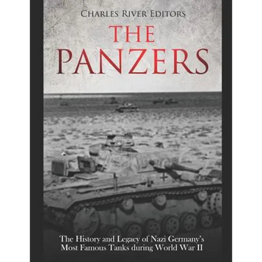 The Panzers: The History and Legacy of Nazi Germany's Most Famous Tanks during World War II