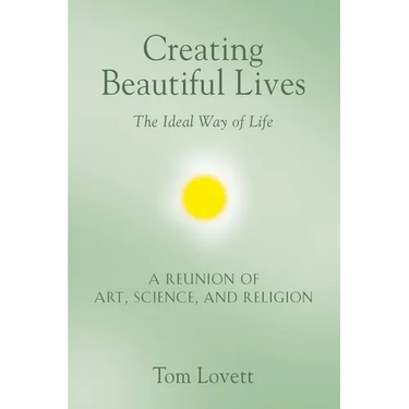 Creating Beautiful Lives: The Ideal Way of Life - A Reunion of Art, Science, and Religion